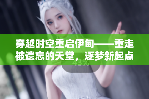 穿越時(shí)空重啟伊甸——重走被遺忘的天堂，逐夢(mèng)新起點(diǎn)