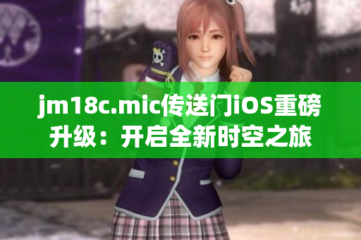 jm18c.mic傳送門iOS重磅升級(jí)：開啟全新時(shí)空之旅