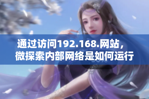 通過訪問192.168.網(wǎng)站， 微探索內(nèi)部網(wǎng)絡(luò)是如何運(yùn)行的！