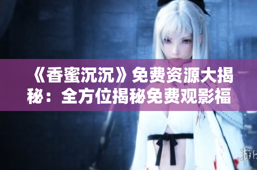 《香蜜沉沉》免費(fèi)資源大揭秘：全方位揭秘免費(fèi)觀影福利！