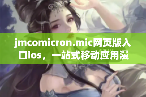 jmcomicron.mic網頁版入口ios，一站式移動應用漫畫閱讀平臺(1)