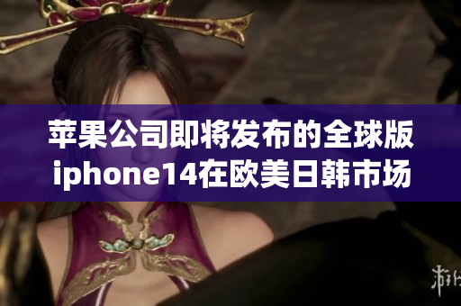 蘋果公司即將發(fā)布的全球版iphone14在歐美日韓市場正式亮相