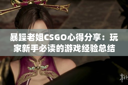 暴躁老姐CSGO心得分享：玩家新手必讀的游戲經(jīng)驗(yàn)總結(jié)(1)