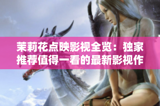 茉莉花點(diǎn)映影視全覽：獨(dú)家推薦值得一看的最新影視作品