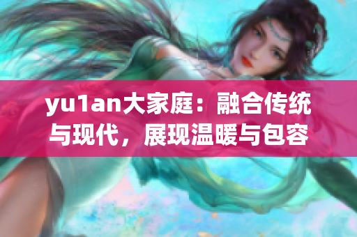 yu1an大家庭：融合傳統(tǒng)與現(xiàn)代，展現(xiàn)溫暖與包容