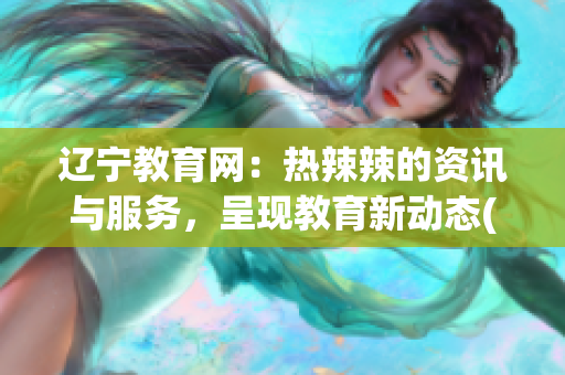 遼寧教育網(wǎng)：熱辣辣的資訊與服務(wù)，呈現(xiàn)教育新動(dòng)態(tài)(1)