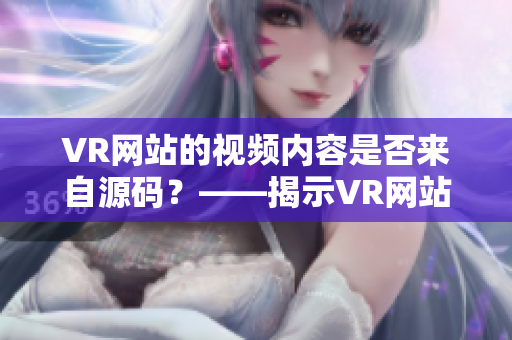VR網(wǎng)站的視頻內(nèi)容是否來自源碼？——揭示VR網(wǎng)站背后的視頻制作過程