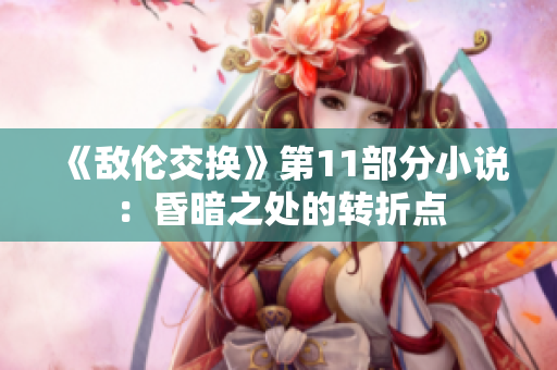 《敵倫交換》第11部分小說：昏暗之處的轉(zhuǎn)折點(diǎn)