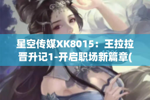星空傳媒XK8015：王拉拉晉升記1-開啟職場(chǎng)新篇章(1)