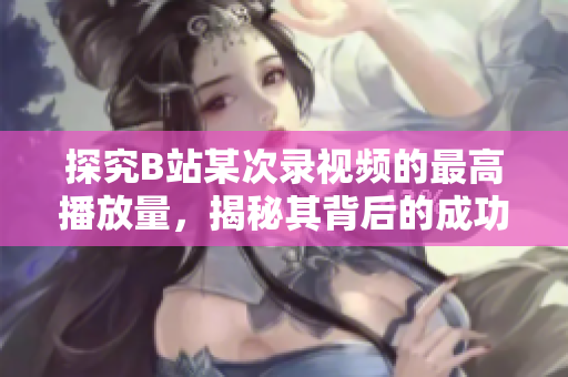 探究B站某次錄視頻的最高播放量，揭秘其背后的成功之道