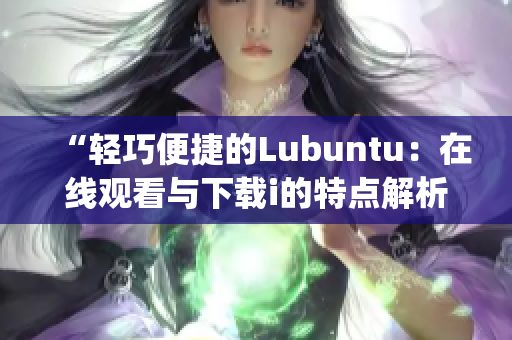 “輕巧便捷的Lubuntu：在線觀看與下載i的特點(diǎn)解析”(1)