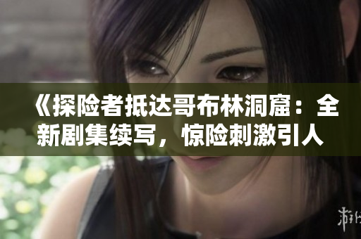 《探險者抵達(dá)哥布林洞窟：全新劇集續(xù)寫，驚險刺激引人入勝！》
