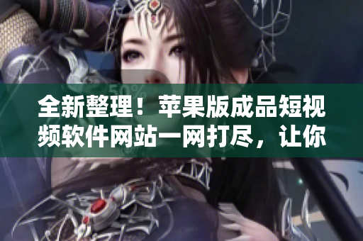 全新整理！蘋果版成品短視頻軟件網(wǎng)站一網(wǎng)打盡，讓你輕松找到最適合你的編輯利器