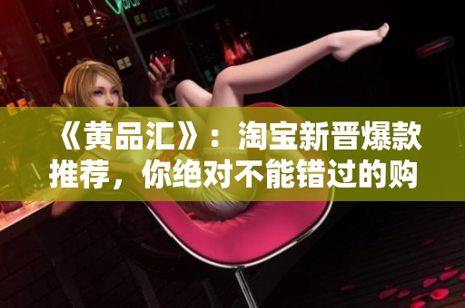 《黃品匯》:淘寶新晉爆款推薦,你絕對不能錯過的購物指南 《黃品匯》:淘寶新晉爆款推薦,你絕對不能錯過的購物指南