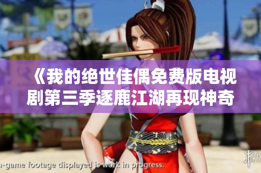 《我的絕世佳偶免費版電視劇第三季逐鹿江湖再現(xiàn)神奇魅力》