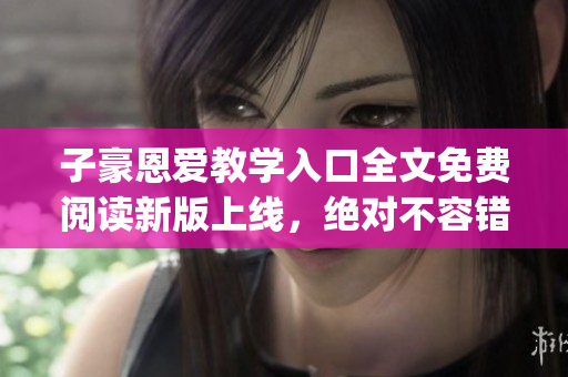 子豪恩愛(ài)教學(xué)入口全文免費(fèi)閱讀新版上線，絕對(duì)不容錯(cuò)過(guò)(1)