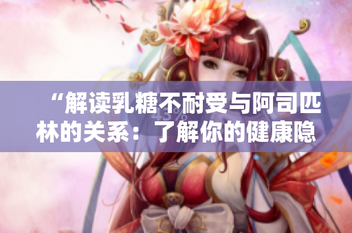 “解讀乳糖不耐受與阿司匹林的關系:了解你的健康隱患” “解讀乳糖不耐受與阿司匹林的關系:了解你的健康隱患”