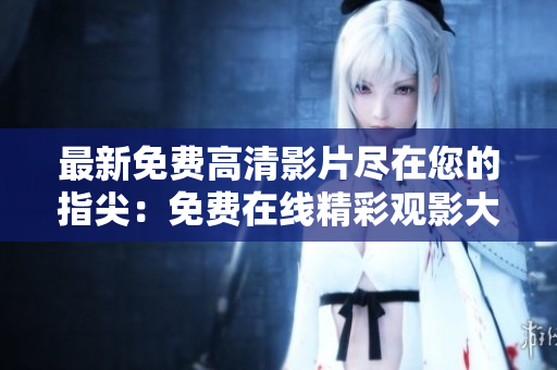 最新免費(fèi)高清影片盡在您的指尖：免費(fèi)在線精彩觀影大全