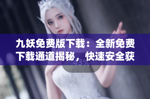 九妖免費版下載：全新免費下載通道揭秘，快速安全獲取最新版本享受更多功能(1)