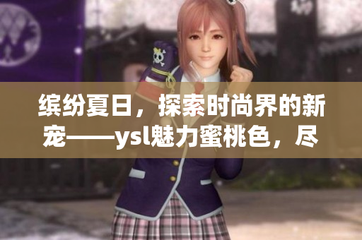 繽紛夏日，探索時(shí)尚界的新寵——ysl魅力蜜桃色，盡顯高雅與優(yōu)雅