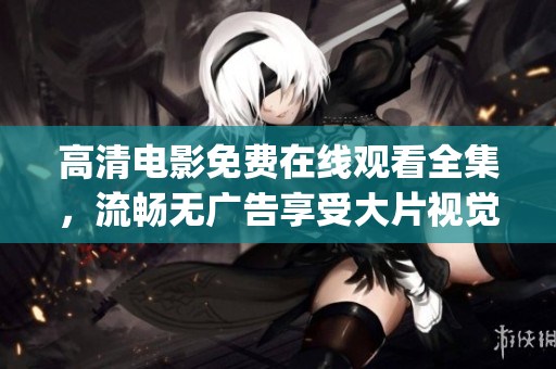 高清電影免費(fèi)在線觀看全集，流暢無廣告享受大片視覺盛宴(1)
