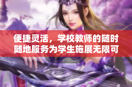 便捷靈活，學(xué)校教師的隨時(shí)隨地服務(wù)為學(xué)生施展無(wú)限可能