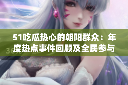 51吃瓜熱心的朝陽群眾：年度熱點(diǎn)事件回顧及全民參與情況盤點(diǎn)(1)