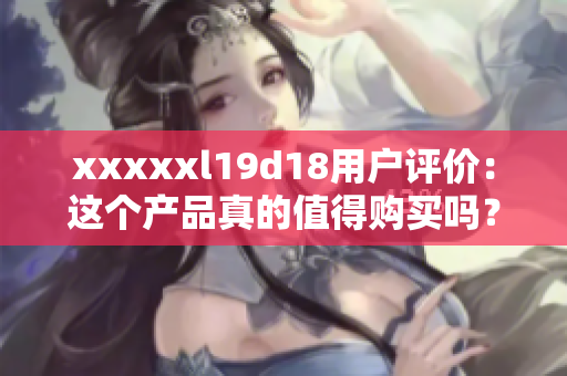 xxxxxl19d18用戶評(píng)價(jià)：這個(gè)產(chǎn)品真的值得購(gòu)買嗎？