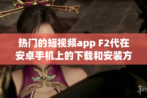 熱門的短視頻app F2代在安卓手機(jī)上的下載和安裝方法(1)