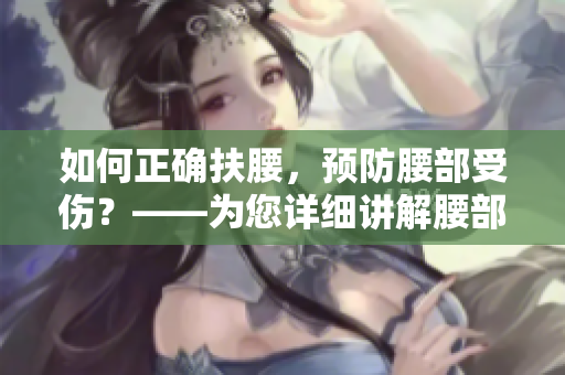 如何正確扶腰，預(yù)防腰部受傷？——為您詳細(xì)講解腰部防護(hù)知識(shí)！