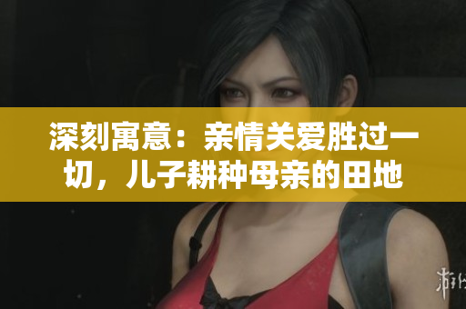 深刻寓意：親情關(guān)愛勝過(guò)一切，兒子耕種母親的田地