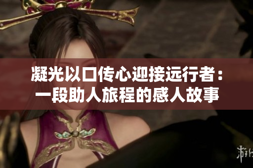 凝光以口傳心迎接遠(yuǎn)行者：一段助人旅程的感人故事