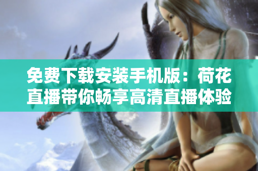 免費(fèi)下載安裝手機(jī)版：荷花直播帶你暢享高清直播體驗(yàn)
