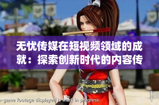 無(wú)憂傳媒在短視頻領(lǐng)域的成就：探索創(chuàng)新時(shí)代的內(nèi)容傳播方式(1)