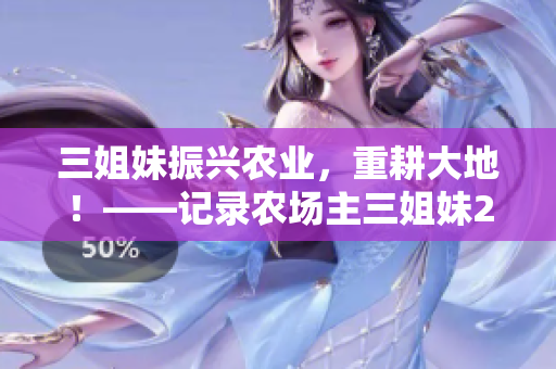 三姐妹振興農(nóng)業(yè),重耕大地!——記錄農(nóng)場(chǎng)主三姐妹2的故事 三姐妹振興農(nóng)業(yè),重耕大地!——記錄農(nóng)場(chǎng)主三姐妹2的故事