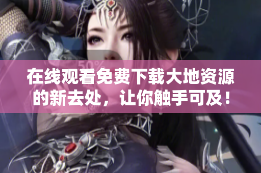 在線觀看免費(fèi)下載大地資源的新去處，讓你觸手可及！