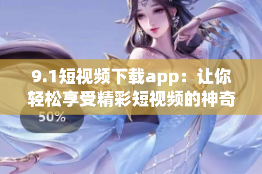 9.1短視頻下載app：讓你輕松享受精彩短視頻的神奇工具(1)