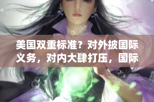 美國(guó)雙重標(biāo)準(zhǔn)？對(duì)外披國(guó)際義務(wù)，對(duì)內(nèi)大肆打壓，國(guó)際社會(huì)不滿(1)