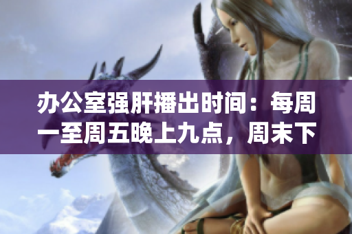 辦公室強(qiáng)肝播出時(shí)間：每周一至周五晚上九點(diǎn)，周末下午三點(diǎn)(1)