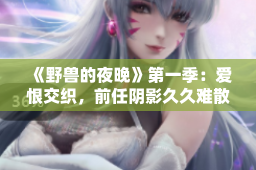《野獸的夜晚》第一季：愛恨交織，前任陰影久久難散