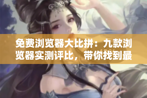 免費瀏覽器大比拼：九款瀏覽器實測評比，帶你找到最適合你的瀏覽器