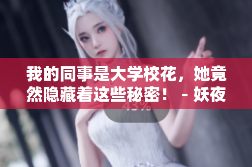 我的同事是大學(xué)?；ǎ谷浑[藏著這些秘密！ - 妖夜宇