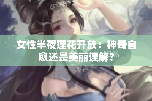 女性半夜蓮花開放：神奇自愈還是美麗誤解？