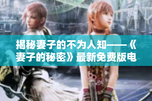 揭秘妻子的不為人知——《妻子的秘密》最新免費版電視劇