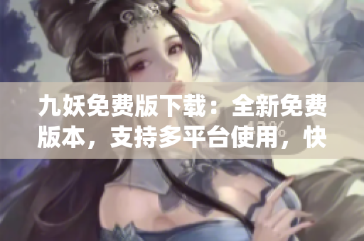 九妖免費(fèi)版下載：全新免費(fèi)版本，支持多平臺(tái)使用，快速便捷，安全可靠(1)