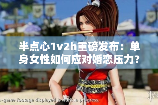 半點(diǎn)心1v2h重磅發(fā)布：單身女性如何應(yīng)對(duì)婚戀壓力？
