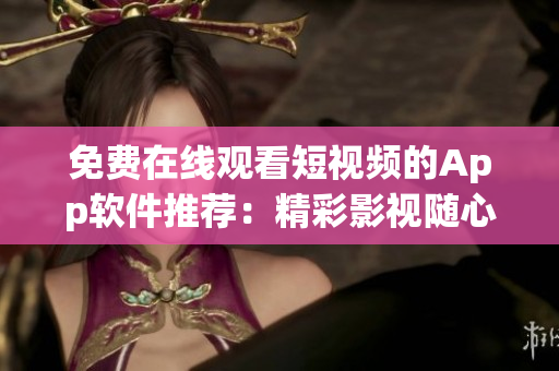免費(fèi)在線觀看短視頻的App軟件推薦：精彩影視隨心看
