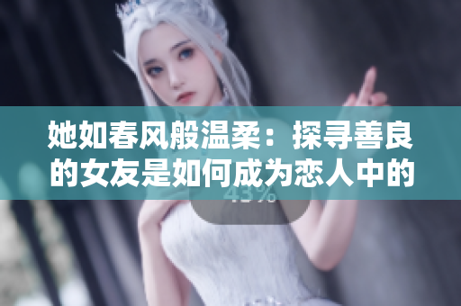 她如春風(fēng)般溫柔：探尋善良的女友是如何成為戀人中的洪荒之力