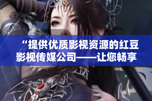 “提供優(yōu)質(zhì)影視資源的紅豆影視傳媒公司——讓您暢享精彩視聽世界” “提供優(yōu)質(zhì)影視資源的紅豆影視傳媒公司——讓您暢享精彩視聽世界”