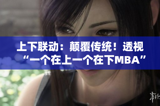 上下聯(lián)動：顛覆傳統(tǒng)！透視“一個在上一個在下MBA”